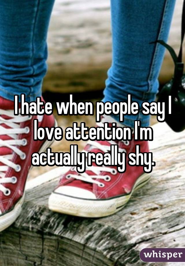 I hate when people say I love attention I'm actually really shy.