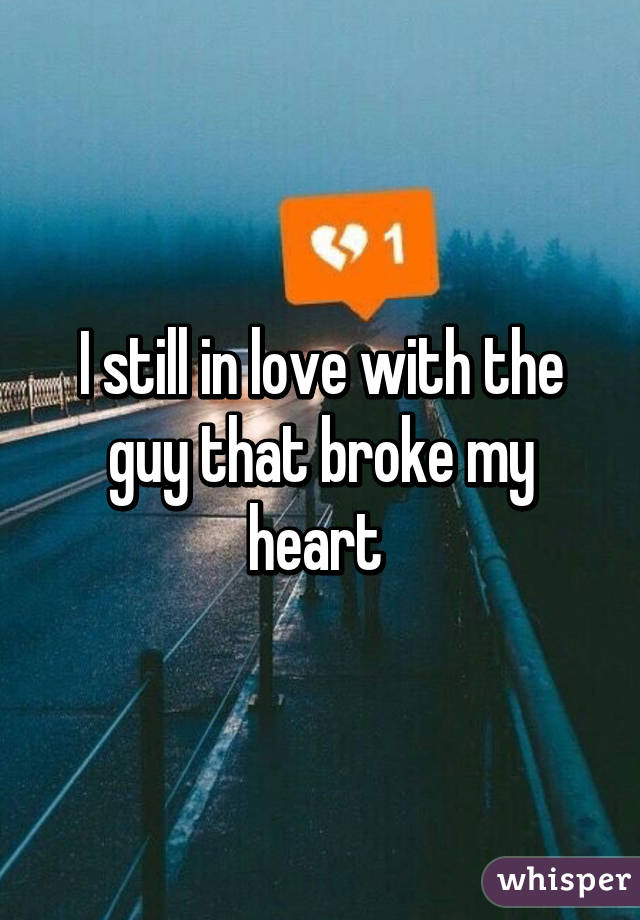 I still in love with the guy that broke my heart 