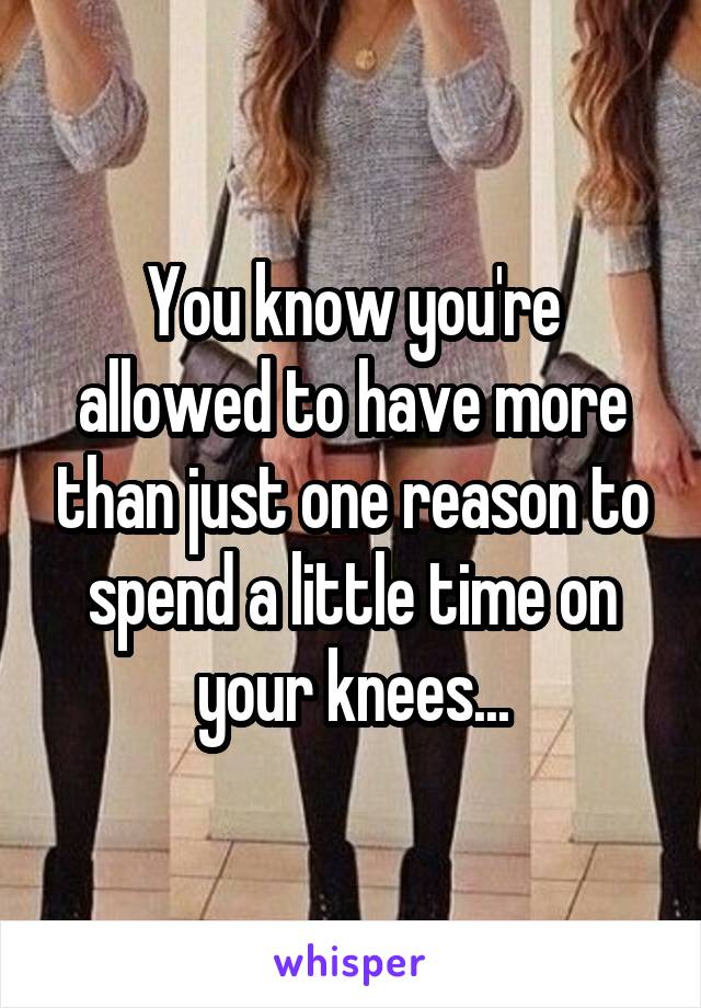 You know you're allowed to have more than just one reason to spend a little time on your knees...