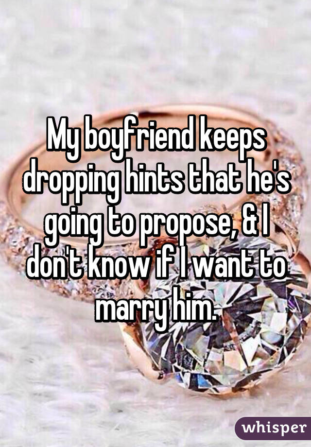 My boyfriend keeps dropping hints that he's going to propose, & I don't know if I want to marry him.