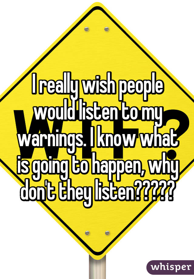 I really wish people would listen to my warnings. I know what is going to happen, why don't they listen?????