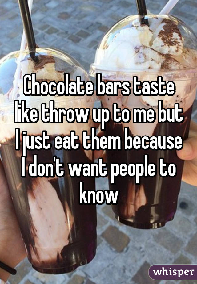 Chocolate bars taste like throw up to me but I just eat them because I don't want people to know