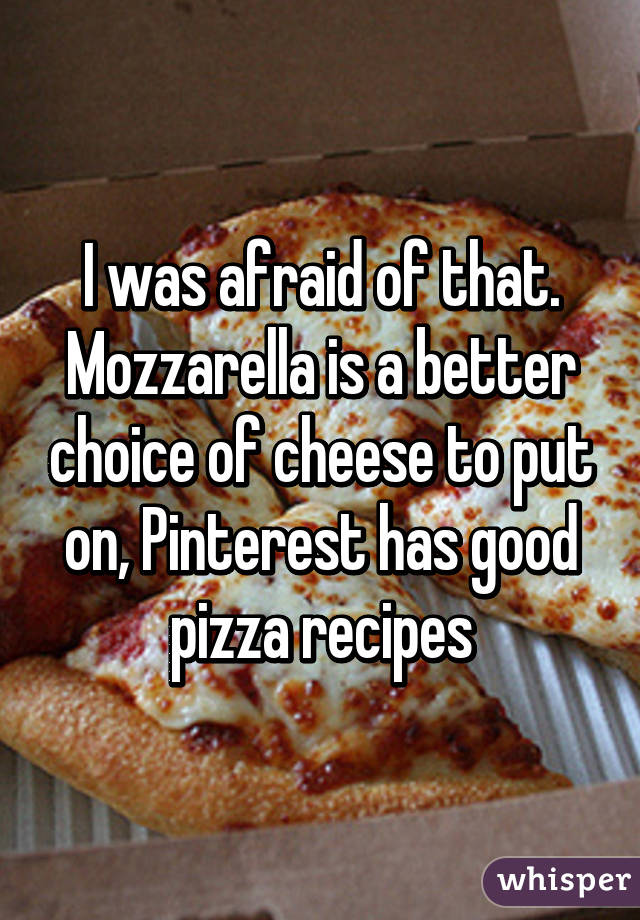 I was afraid of that. Mozzarella is a better choice of cheese to put on, Pinterest has good pizza recipes