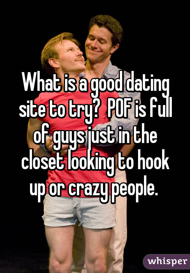 What is a good dating site to try?  POF is full of guys just in the closet looking to hook up or crazy people. 