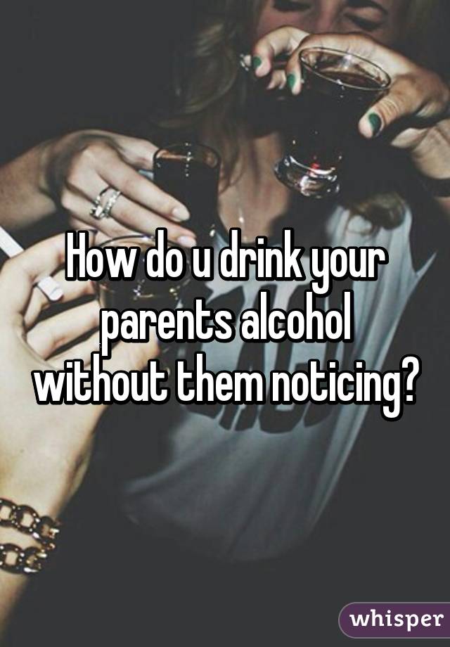 How do u drink your parents alcohol without them noticing?