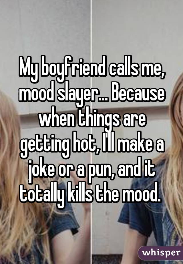 My boyfriend calls me, mood slayer... Because when things are getting hot, I'll make a joke or a pun, and it totally kills the mood. 