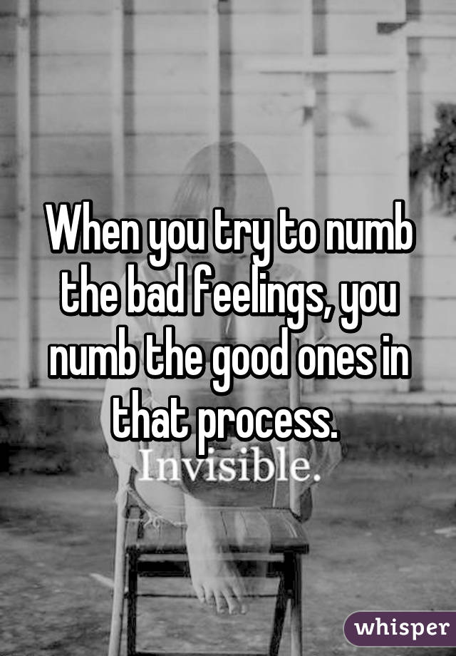 When you try to numb the bad feelings, you numb the good ones in that process. 