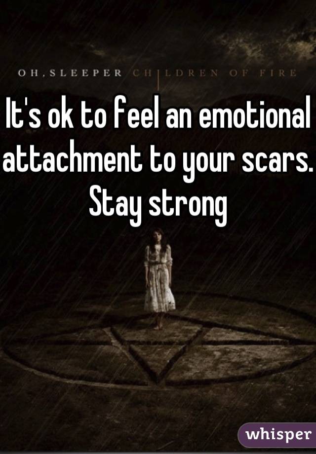 It's ok to feel an emotional attachment to your scars. 
Stay strong