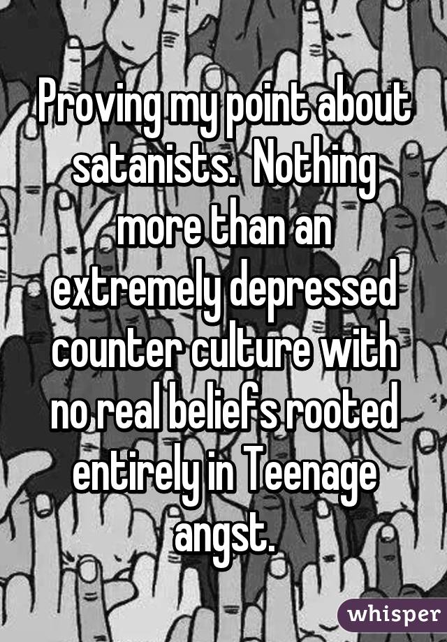 Proving my point about satanists.  Nothing more than an extremely depressed counter culture with no real beliefs rooted entirely in Teenage angst.