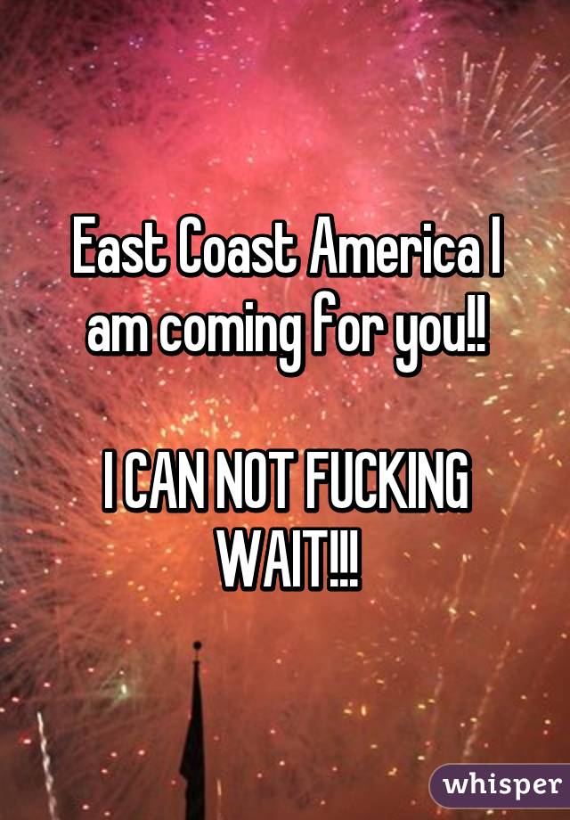 East Coast America I am coming for you!!

I CAN NOT FUCKING WAIT!!!