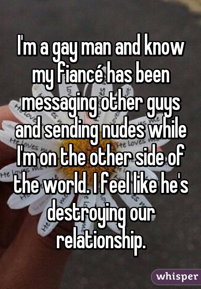 I'm a gay man and know my fiancé has been messaging other guys and sending nudes while I'm on the other side of the world. I feel like he's destroying our relationship.