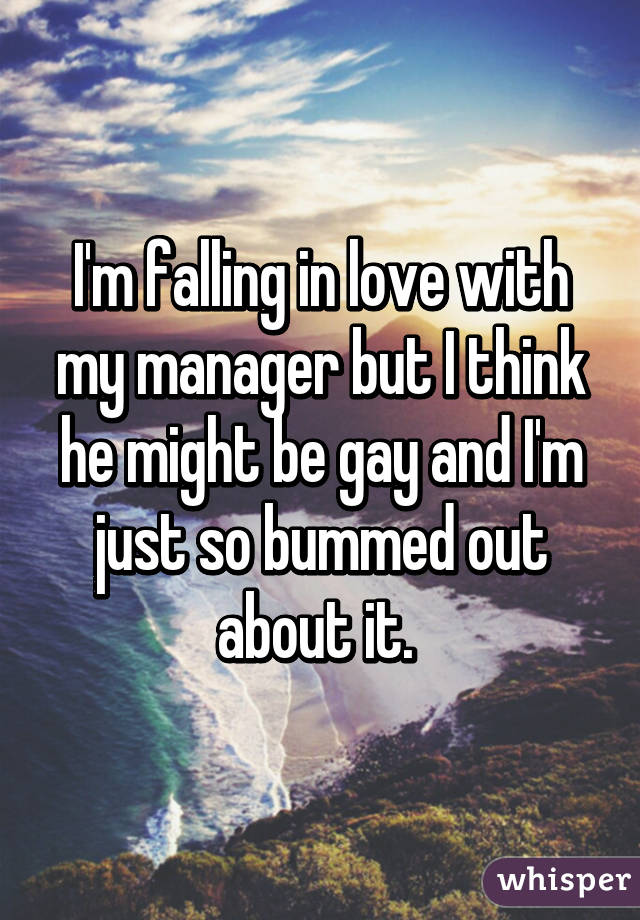 I'm falling in love with my manager but I think he might be gay and I'm just so bummed out about it. 