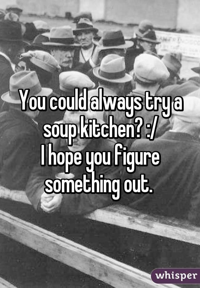 You could always try a soup kitchen? :/
I hope you figure something out. 