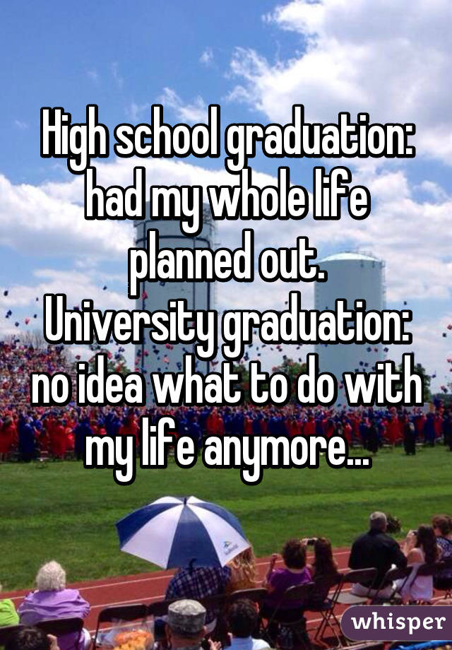 High school graduation: had my whole life planned out.
University graduation: no idea what to do with my life anymore...
