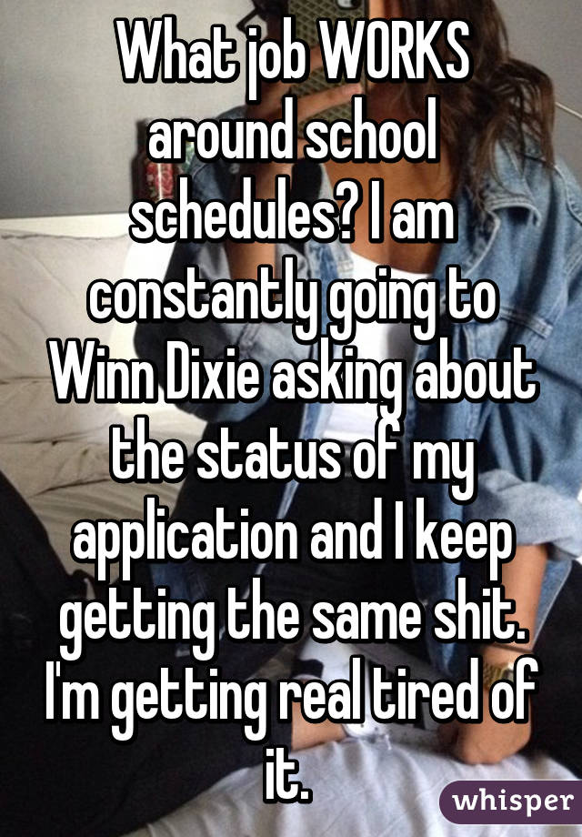 What job WORKS around school schedules? I am constantly going to Winn Dixie asking about the status of my application and I keep getting the same shit. I'm getting real tired of it. 