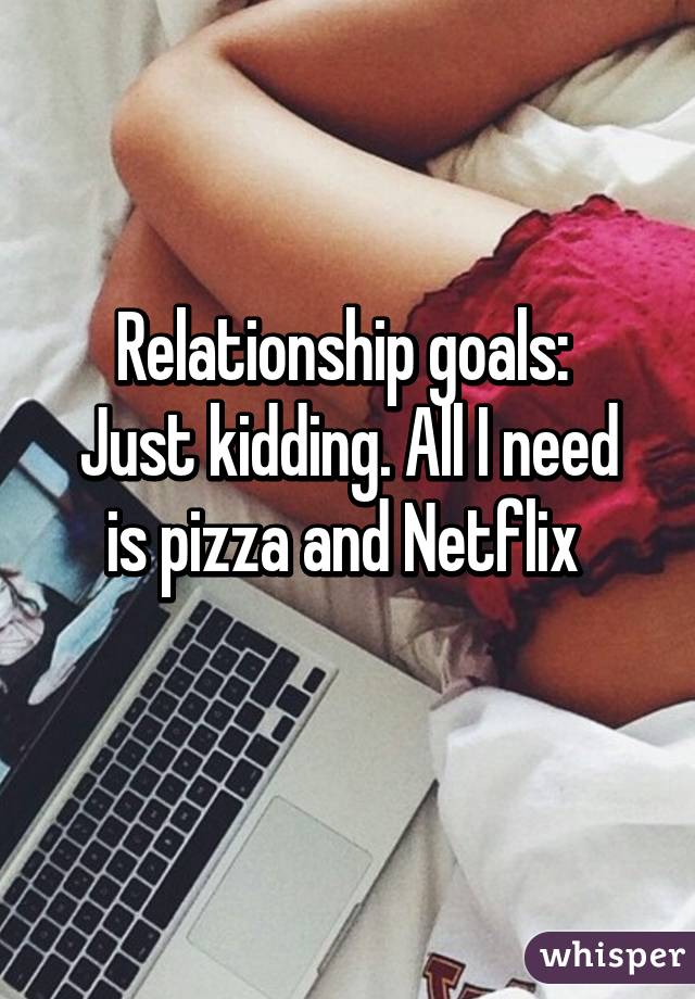 Relationship goals: 
Just kidding. All I need is pizza and Netflix 
