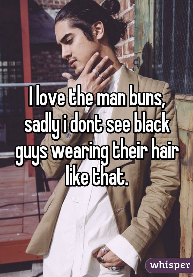 I love the man buns, sadly i dont see black guys wearing their hair like that.