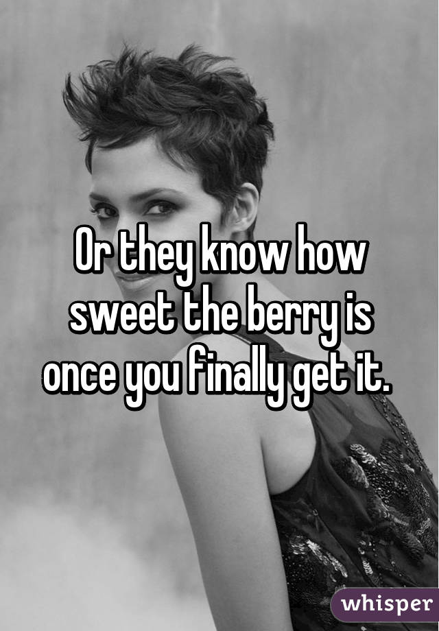 Or they know how sweet the berry is once you finally get it. 