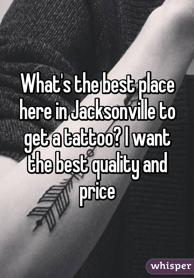 What's the best place here in Jacksonville to get a tattoo? I want the best quality and price