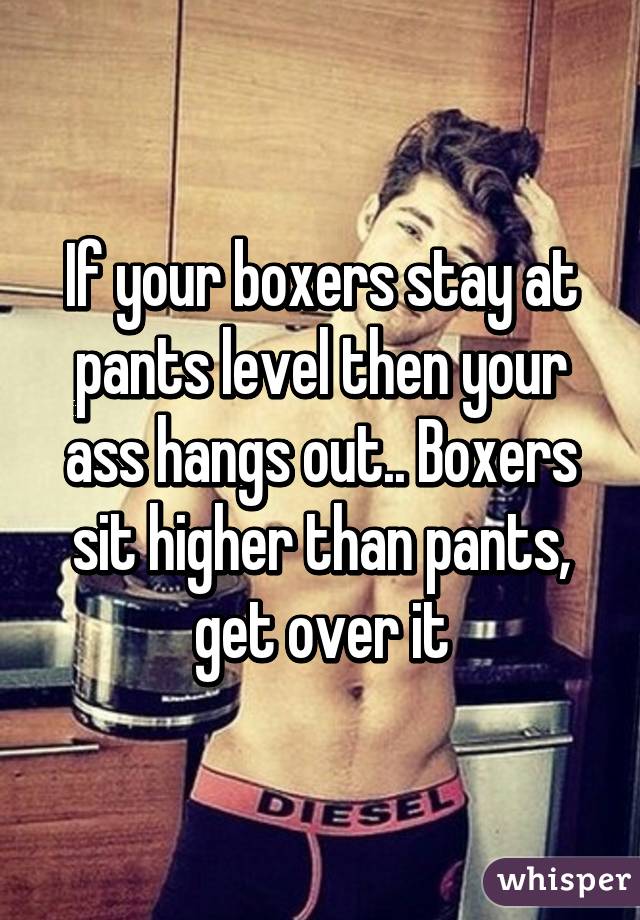 If your boxers stay at pants level then your ass hangs out.. Boxers sit higher than pants, get over it