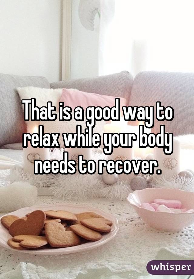 That is a good way to relax while your body needs to recover.