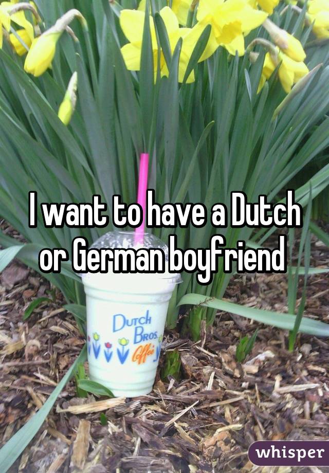 I want to have a Dutch or German boyfriend 