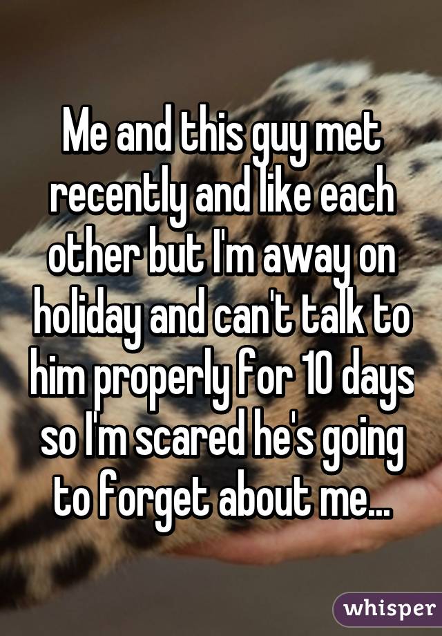 Me and this guy met recently and like each other but I'm away on holiday and can't talk to him properly for 10 days so I'm scared he's going to forget about me...