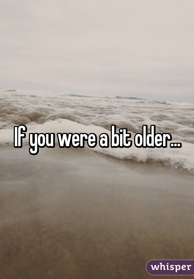 If you were a bit older...