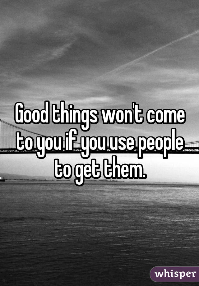 Good things won't come to you if you use people to get them.