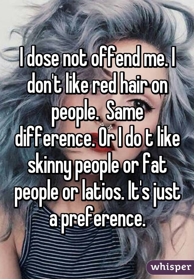 I dose not offend me. I don't like red hair on people.  Same difference. Or I do t like skinny people or fat people or latios. It's just a preference.