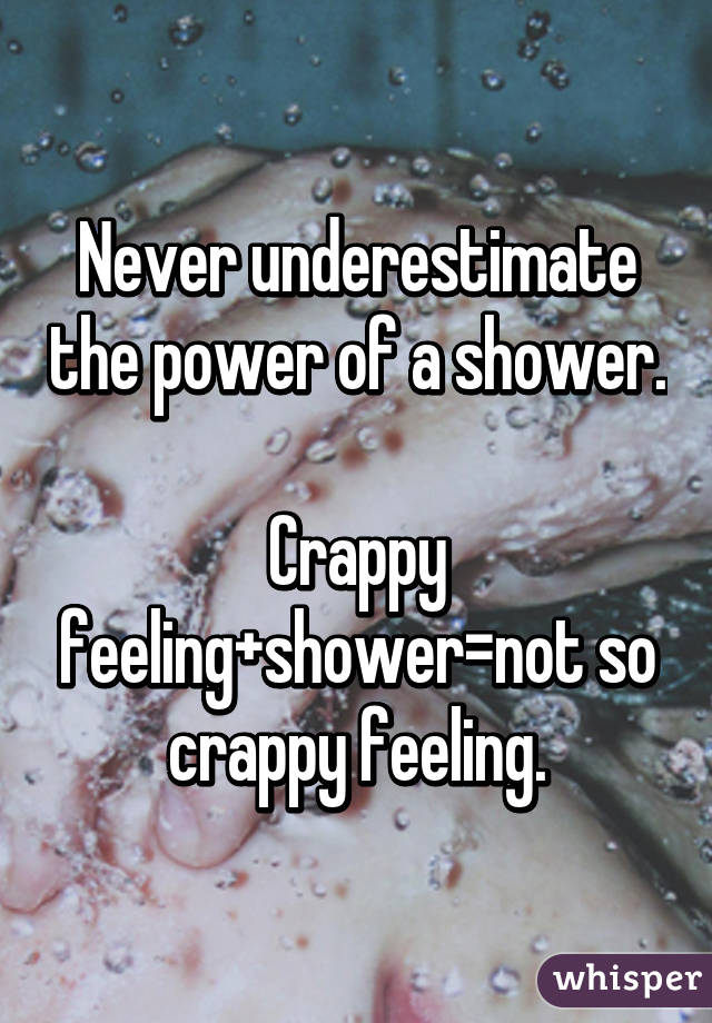 Never underestimate the power of a shower.

Crappy feeling+shower=not so crappy feeling.