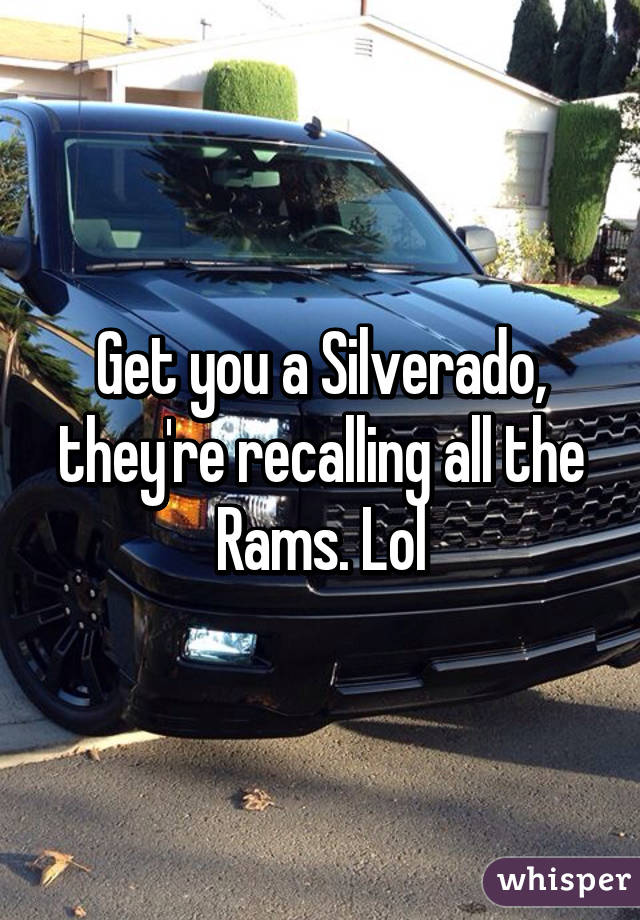 Get you a Silverado, they're recalling all the Rams. Lol