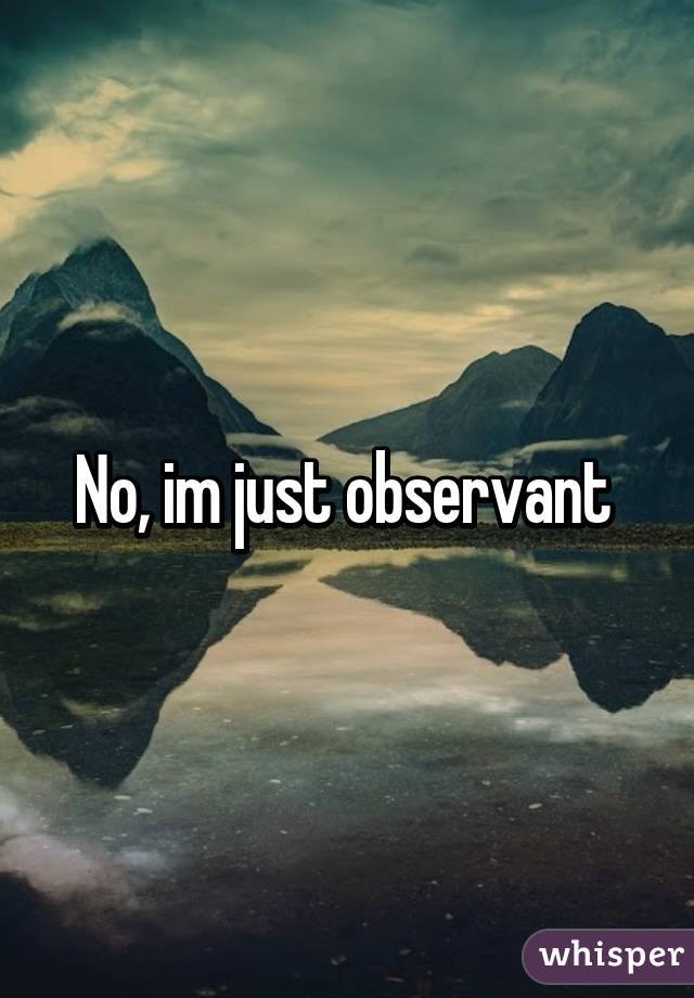 No, im just observant 