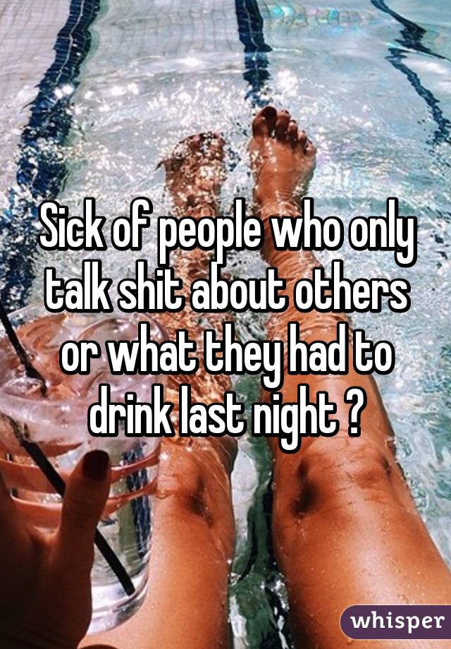 Sick of people who only talk shit about others or what they had to drink last night 😞