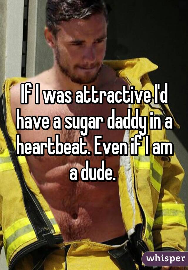 If I was attractive I'd have a sugar daddy in a heartbeat. Even if I am a dude. 