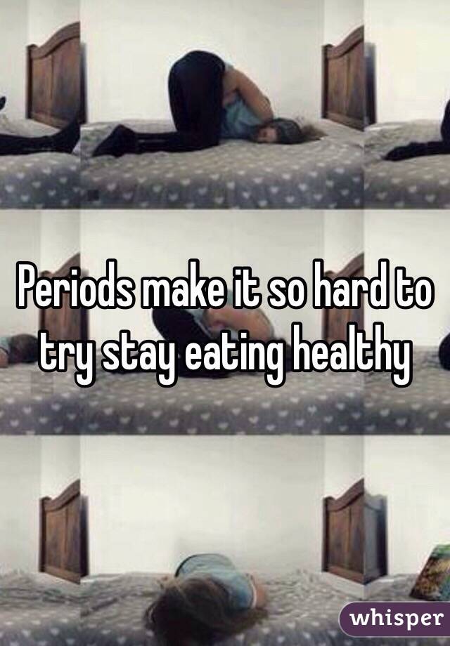 Periods make it so hard to try stay eating healthy 