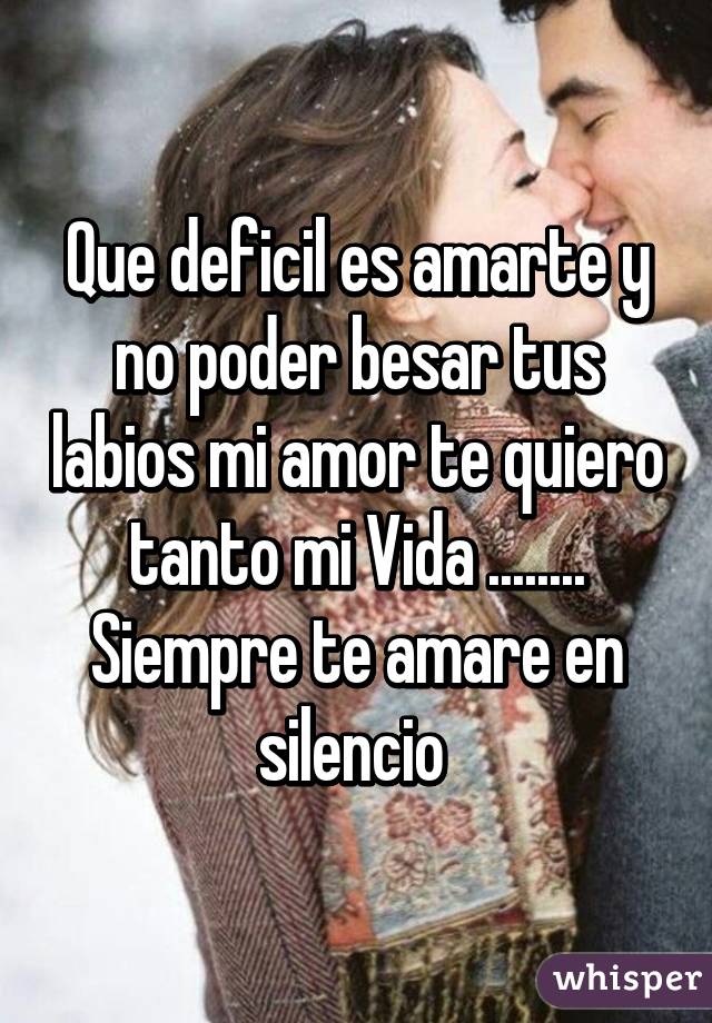 Que deficil es amarte y no poder besar tus labios mi amor te quiero tanto mi Vida ........ Siempre te amare en silencio 