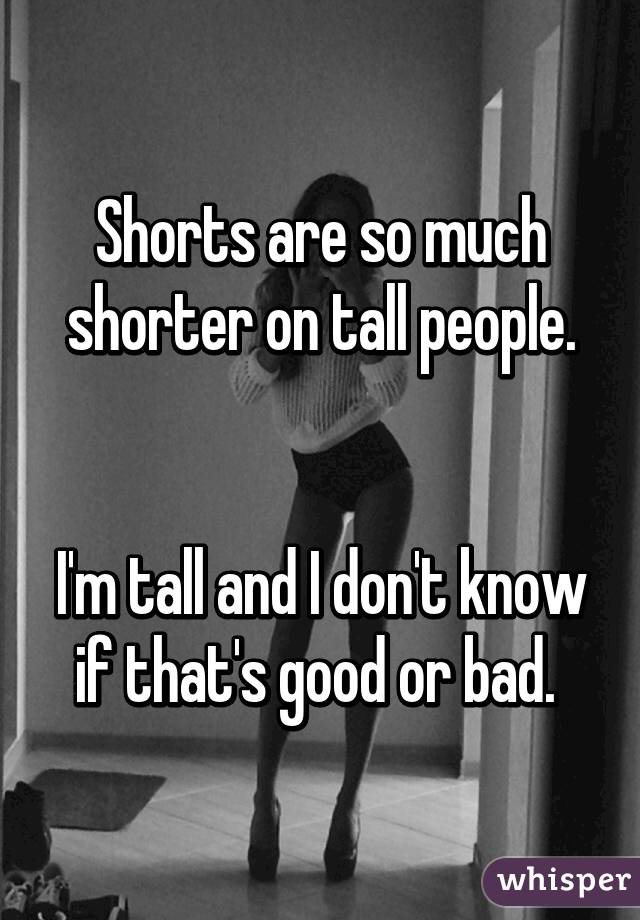 Shorts are so much shorter on tall people.


I'm tall and I don't know if that's good or bad. 