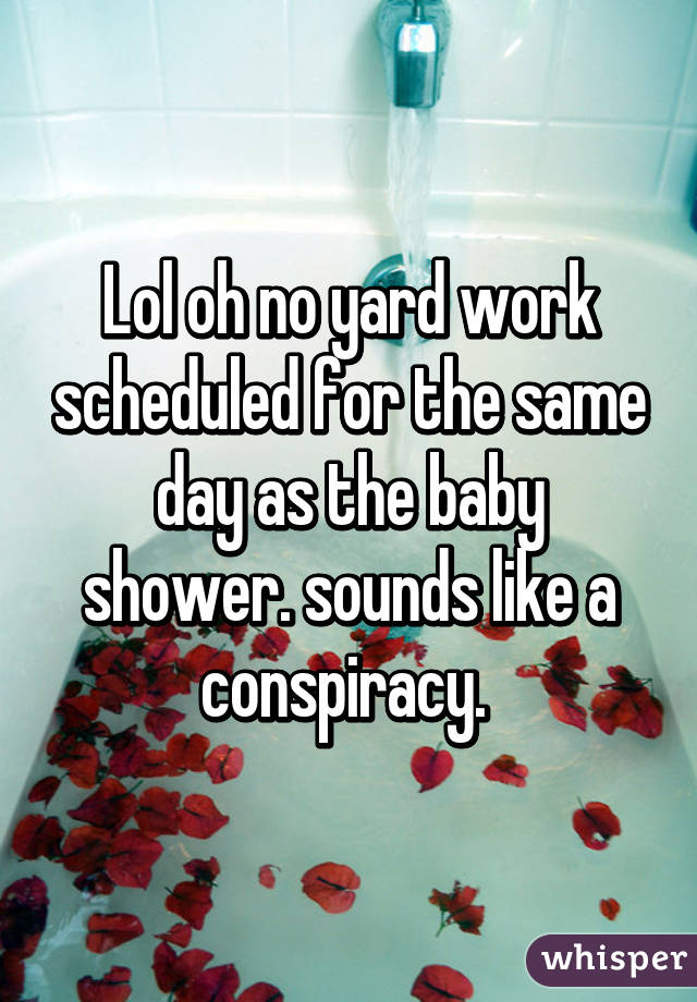 Lol oh no yard work scheduled for the same day as the baby shower. sounds like a conspiracy. 