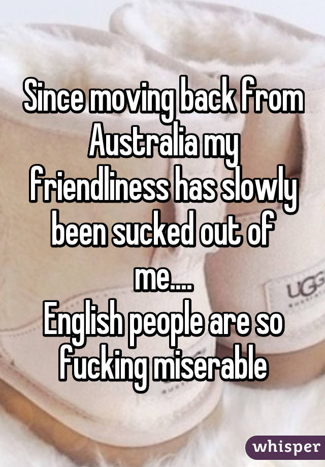 Since moving back from Australia my friendliness has slowly been sucked out of me....
English people are so fucking miserable