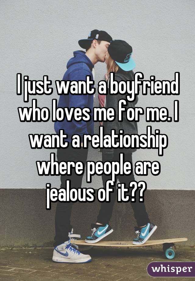 I just want a boyfriend who loves me for me. I want a relationship where people are jealous of it😏😒 