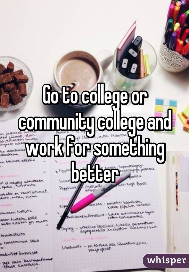 Go to college or community college and work for something better