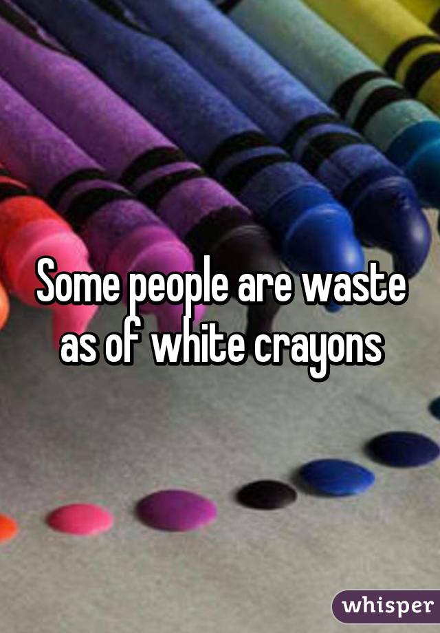 Some people are waste as of white crayons