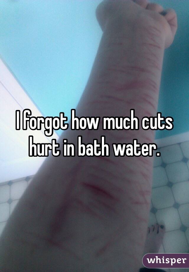 I forgot how much cuts hurt in bath water.