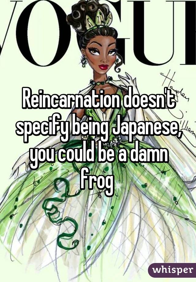 Reincarnation doesn't specify being Japanese, you could be a damn frog 