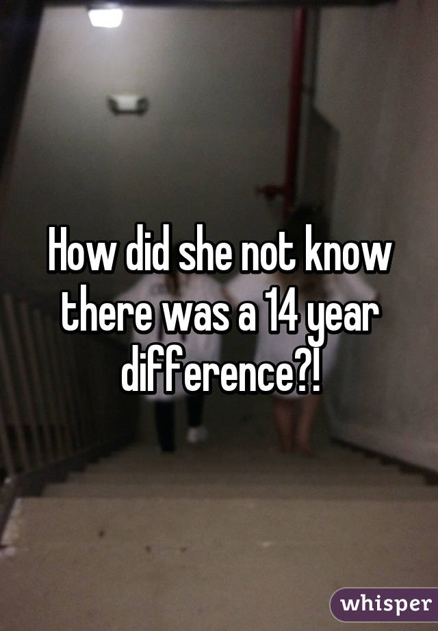 How did she not know there was a 14 year difference?!