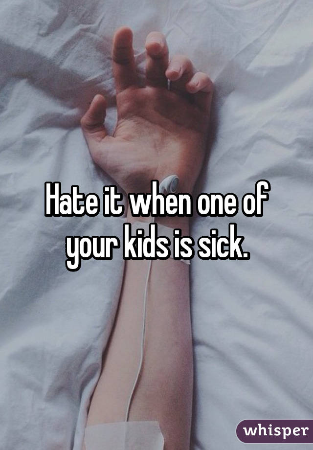 Hate it when one of your kids is sick.