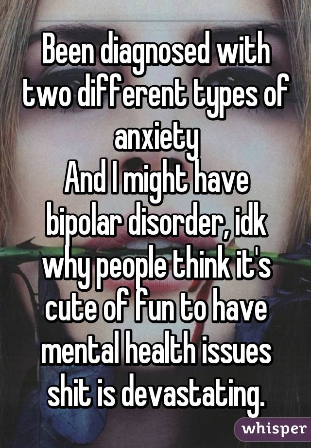 Been diagnosed with two different types of anxiety
And I might have bipolar disorder, idk why people think it's cute of fun to have mental health issues shit is devastating.