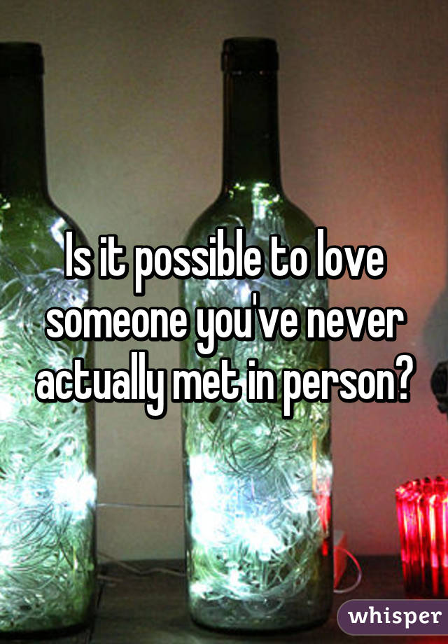 Is it possible to love someone you've never actually met in person?