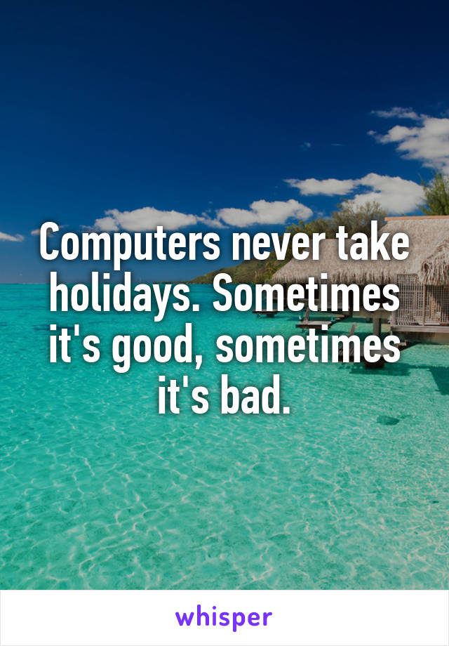 Computers never take holidays. Sometimes it's good, sometimes it's bad.